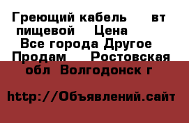 Греющий кабель- 10 вт (пищевой) › Цена ­ 100 - Все города Другое » Продам   . Ростовская обл.,Волгодонск г.